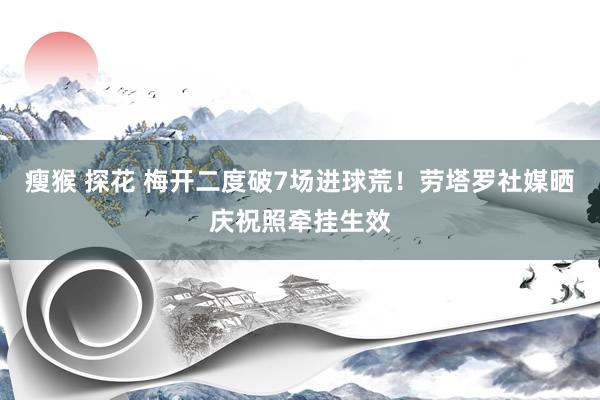 瘦猴 探花 梅开二度破7场进球荒！劳塔罗社媒晒庆祝照牵挂生效