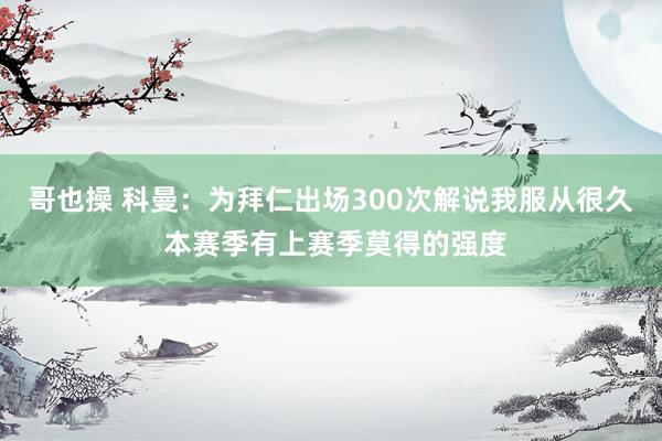 哥也操 科曼：为拜仁出场300次解说我服从很久 本赛季有上赛季莫得的强度