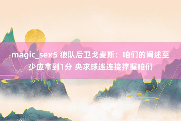 magic_sex5 狼队后卫戈麦斯：咱们的阐述至少应拿到1分 央求球迷连接撑握咱们