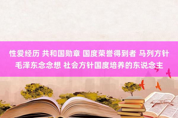 性爱经历 共和国勋章 国度荣誉得到者 马列方针毛泽东念念想 社会方针国度培养的东说念主