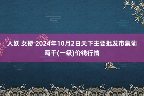 人妖 女優 2024年10月2日天下主要批发市集葡萄干(一级)价钱行情