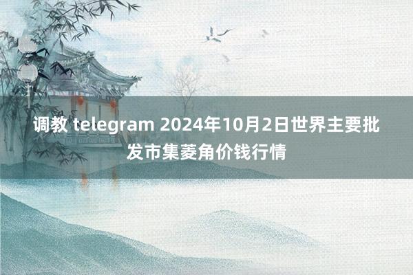 调教 telegram 2024年10月2日世界主要批发市集菱角价钱行情