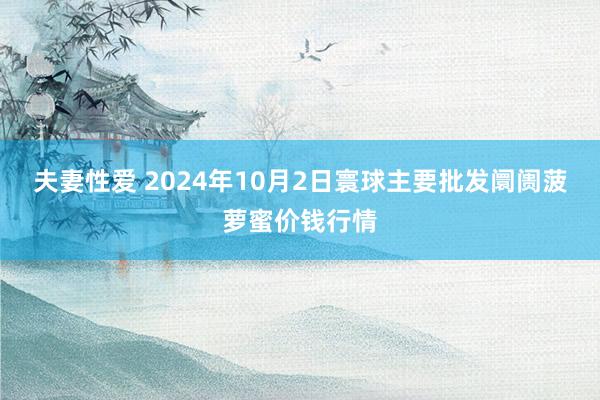 夫妻性爱 2024年10月2日寰球主要批发阛阓菠萝蜜价钱行情