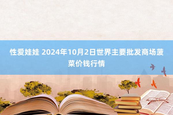 性爱娃娃 2024年10月2日世界主要批发商场菠菜价钱行情