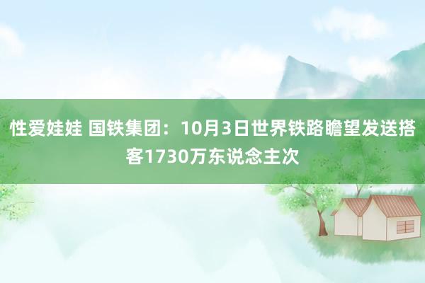 性爱娃娃 国铁集团：10月3日世界铁路瞻望发送搭客1730万东说念主次