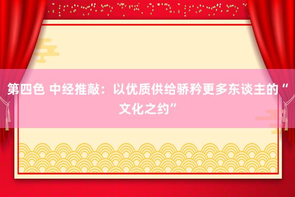 第四色 中经推敲：以优质供给骄矜更多东谈主的“文化之约”