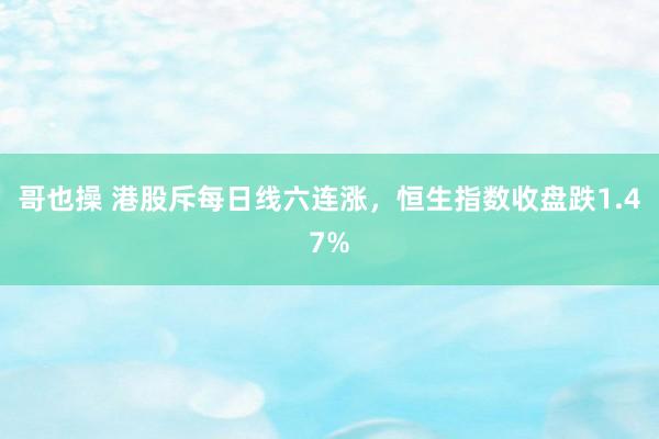 哥也操 港股斥每日线六连涨，恒生指数收盘跌1.47%