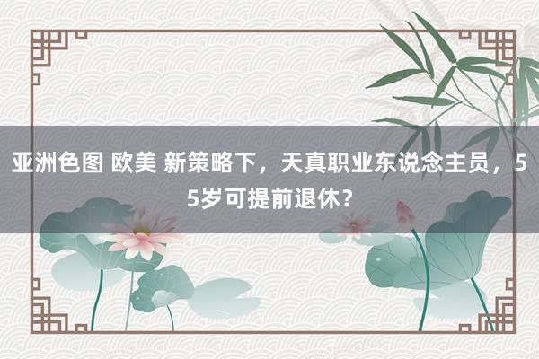 亚洲色图 欧美 新策略下，天真职业东说念主员，55岁可提前退休？