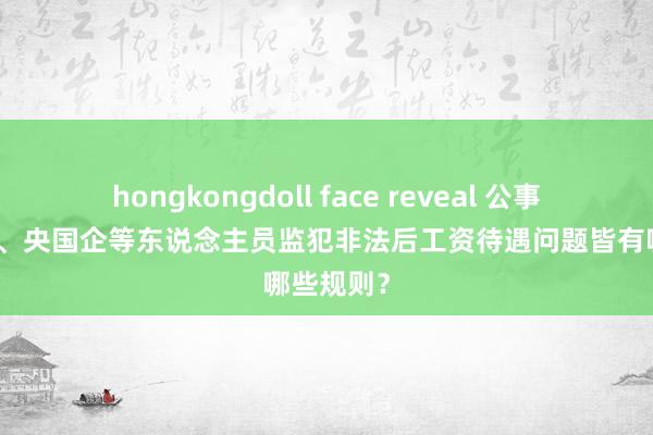 hongkongdoll face reveal 公事员、奇迹、央国企等东说念主员监犯非法后工资待遇问题皆有哪些规则？