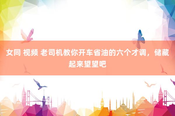 女同 视频 老司机教你开车省油的六个才调，储藏起来望望吧