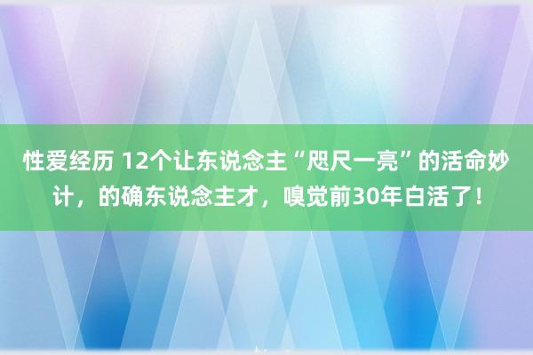 性爱经历 12个让东说念主“咫尺一亮”的活命妙计，的确东说念主才，嗅觉前30年白活了！