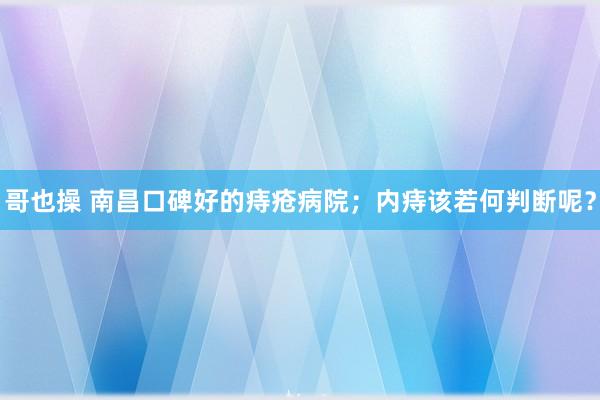 哥也操 南昌口碑好的痔疮病院；内痔该若何判断呢？