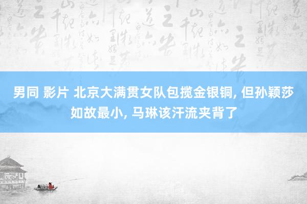 男同 影片 北京大满贯女队包揽金银铜， 但孙颖莎如故最小， 马琳该汗流夹背了