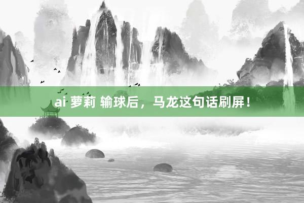 ai 萝莉 输球后，马龙这句话刷屏！