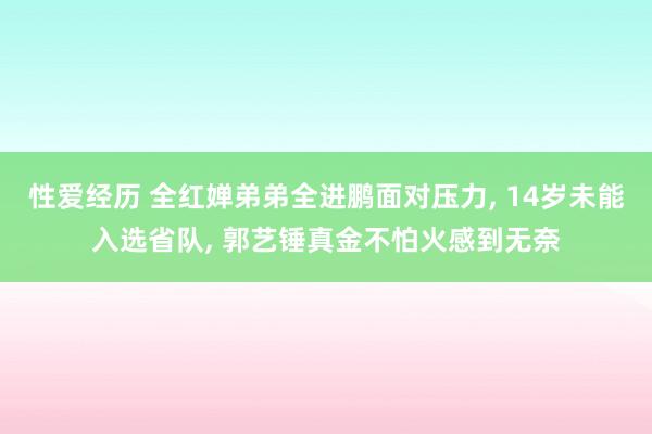 性爱经历 全红婵弟弟全进鹏面对压力， 14岁未能入选省队， 郭艺锤真金不怕火感到无奈