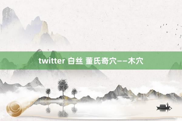 twitter 白丝 董氏奇穴——木穴