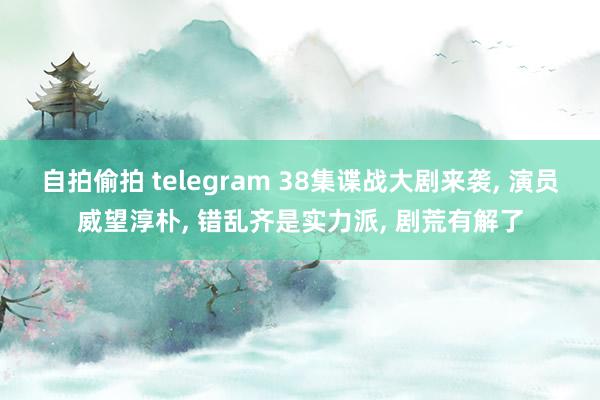 自拍偷拍 telegram 38集谍战大剧来袭， 演员威望淳朴， 错乱齐是实力派， 剧荒有解了