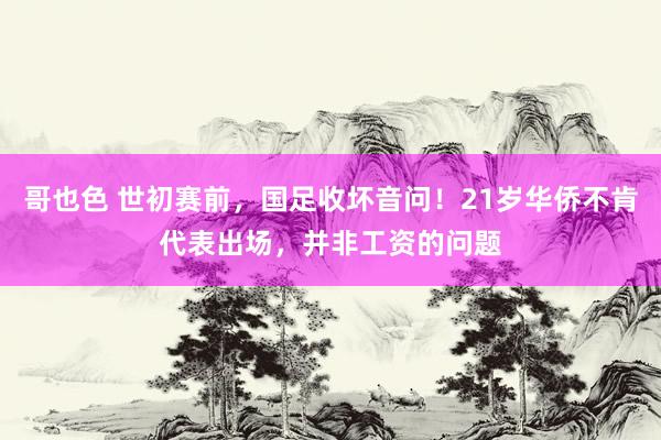 哥也色 世初赛前，国足收坏音问！21岁华侨不肯代表出场，并非工资的问题