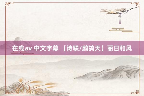 在线av 中文字幕 【诗联/鹧鸪天】丽日和风