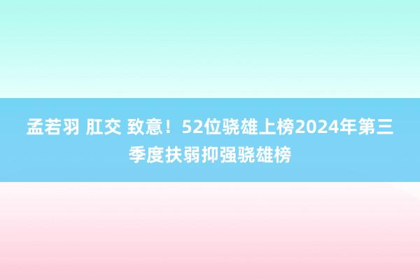 孟若羽 肛交 致意！52位骁雄上榜2024年第三季度扶弱抑强骁雄榜