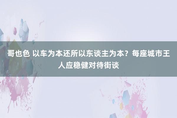 哥也色 以车为本还所以东谈主为本？每座城市王人应稳健对待街谈