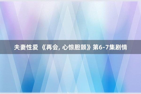 夫妻性爱 《再会， 心惊胆颤》第6-7集剧情