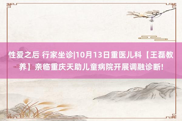 性爱之后 行家坐诊|10月13日重医儿科【王磊教养】亲临重庆天助儿童病院开展调融诊断!