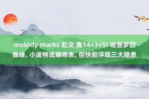 melody marks 肛交 轰14+3+5! 哈登梦回巅峰， 小波特成晴雨表， 但快船浮现三大隐患