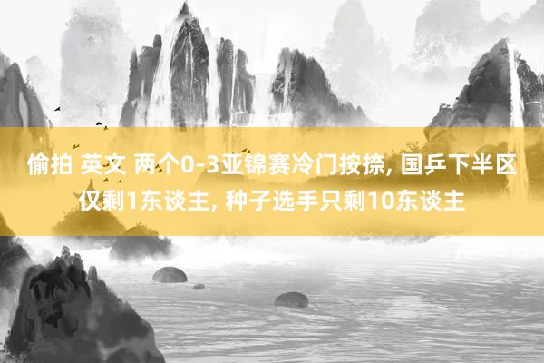 偷拍 英文 两个0-3亚锦赛冷门按捺， 国乒下半区仅剩1东谈主， 种子选手只剩10东谈主