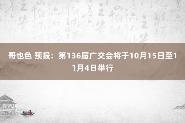 哥也色 预报：第136届广交会将于10月15日至11月4日举行