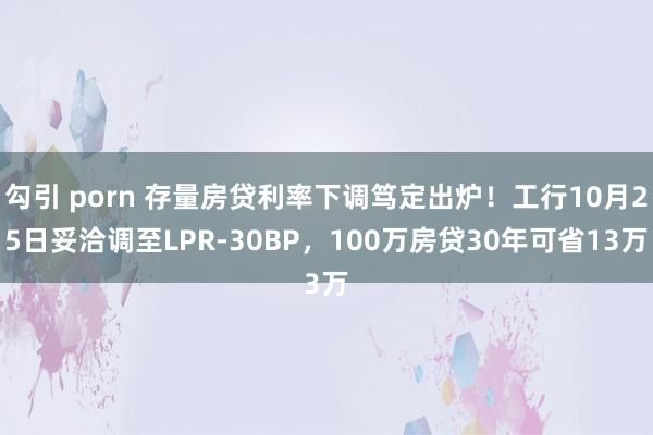 勾引 porn 存量房贷利率下调笃定出炉！工行10月25日妥洽调至LPR-30BP，100万房贷30年可省13万