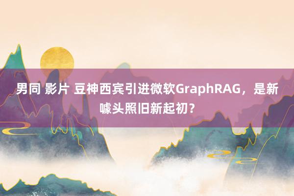 男同 影片 豆神西宾引进微软GraphRAG，是新噱头照旧新起初？