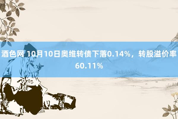 酒色网 10月10日奥维转债下落0.14%，转股溢价率60.11%