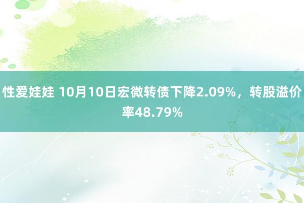 性爱娃娃 10月10日宏微转债下降2.09%，转股溢价率48.79%