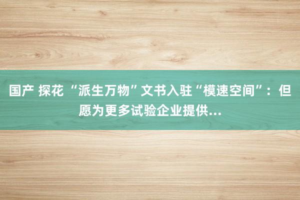 国产 探花 “派生万物”文书入驻“模速空间”：但愿为更多试验企业提供...