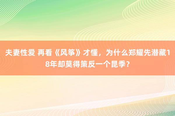 夫妻性爱 再看《风筝》才懂，为什么郑耀先潜藏18年却莫得策反一个昆季？