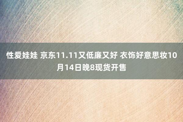 性爱娃娃 京东11.11又低廉又好 衣饰好意思妆10月14日晚8现货开售