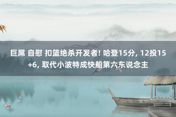 巨屌 自慰 扣篮绝杀开发者! 哈登15分， 12投15+6， 取代小波特成快船第六东说念主