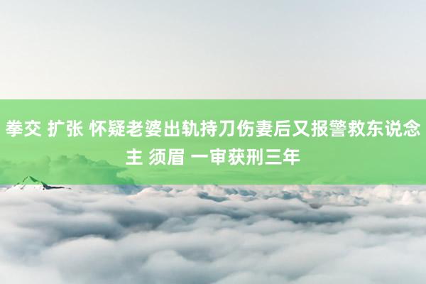 拳交 扩张 怀疑老婆出轨持刀伤妻后又报警救东说念主 须眉 一审获刑三年