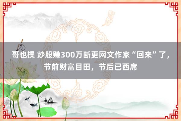 哥也操 炒股赚300万断更网文作家“回来”了，节前财富目田，节后已西席