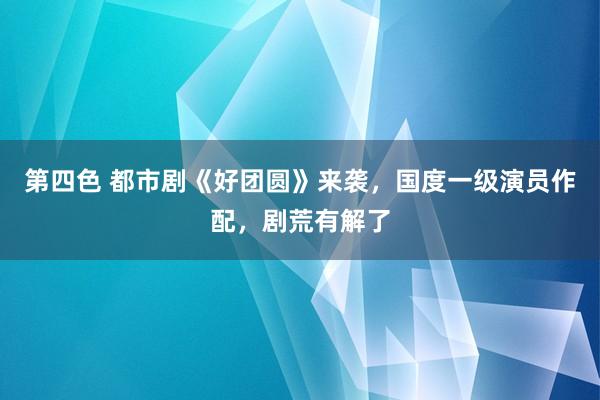 第四色 都市剧《好团圆》来袭，国度一级演员作配，剧荒有解了