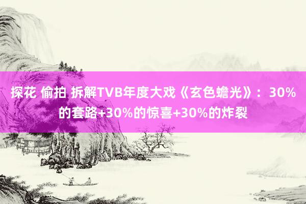 探花 偷拍 拆解TVB年度大戏《玄色蟾光》：30%的套路+30%的惊喜+30%的炸裂