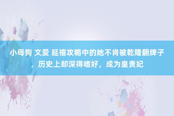 小母狗 文爱 延禧攻略中的她不肯被乾隆翻牌子，历史上却深得嗜好，成为皇贵妃