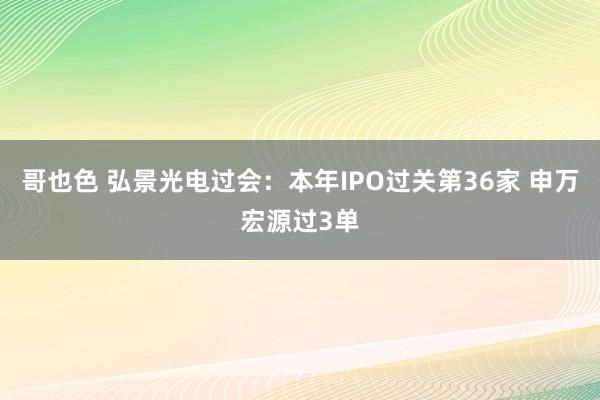 哥也色 弘景光电过会：本年IPO过关第36家 申万宏源过3单