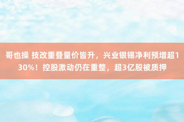 哥也操 技改重叠量价皆升，兴业银锡净利预增超130%！控股激动仍在重整，超3亿股被质押