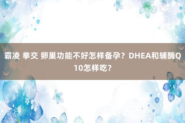 霸凌 拳交 卵巢功能不好怎样备孕？DHEA和辅酶Q10怎样吃？