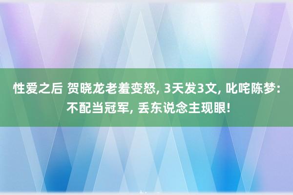 性爱之后 贺晓龙老羞变怒， 3天发3文， 叱咤陈梦: 不配当冠军， 丢东说念主现眼!