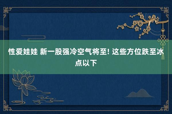 性爱娃娃 新一股强冷空气将至! 这些方位跌至冰点以下