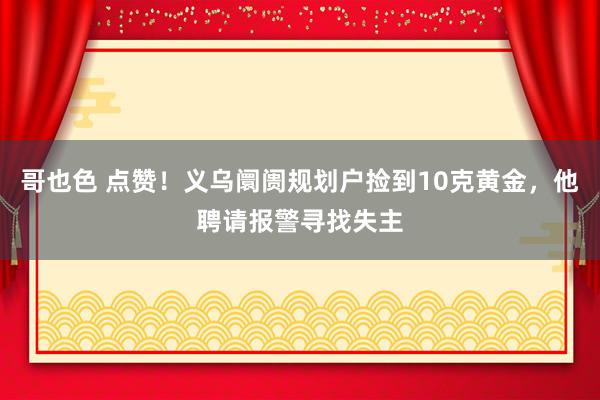 哥也色 点赞！义乌阛阓规划户捡到10克黄金，他聘请报警寻找失主