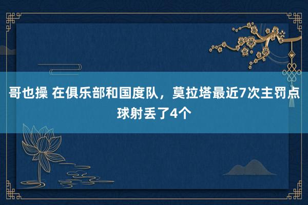 哥也操 在俱乐部和国度队，莫拉塔最近7次主罚点球射丢了4个